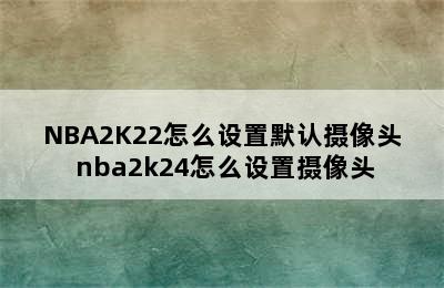 NBA2K22怎么设置默认摄像头 nba2k24怎么设置摄像头